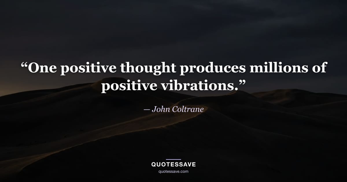 “One positive thought produces millions of positive vibrations.” — John Coltrane