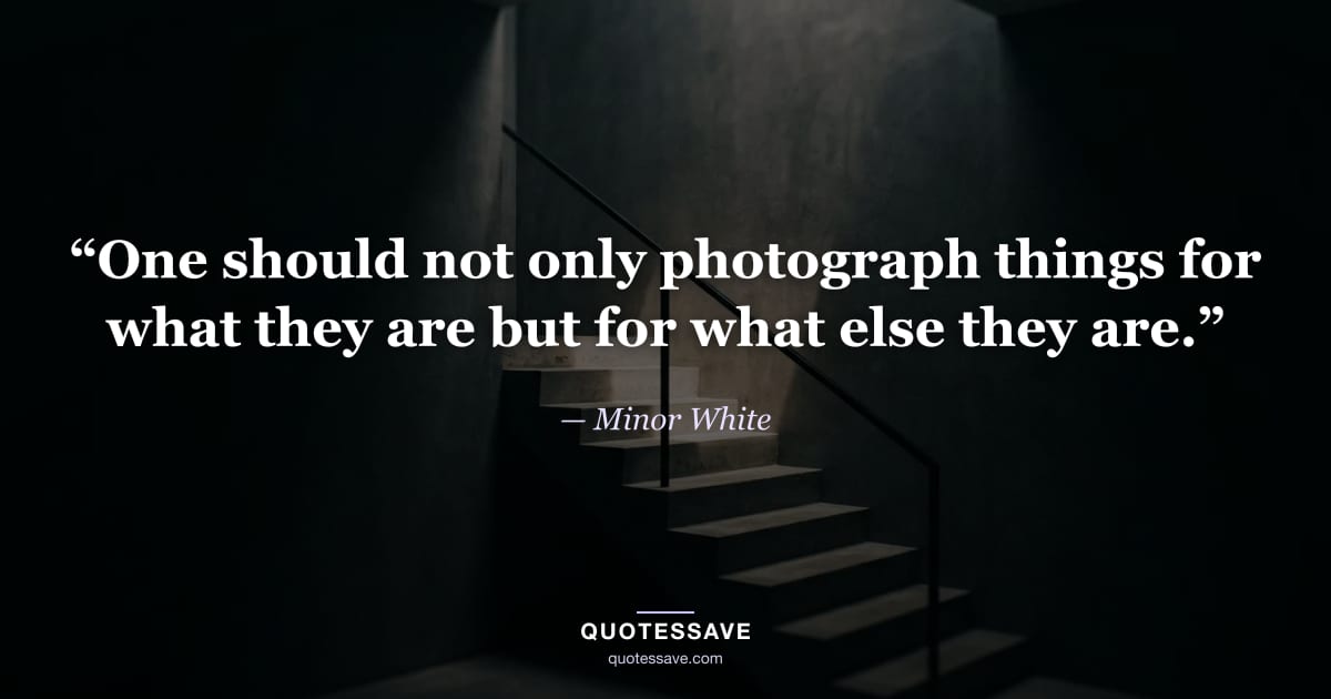 “One should not only photograph things for what they are but for what else they are.” — Minor White
