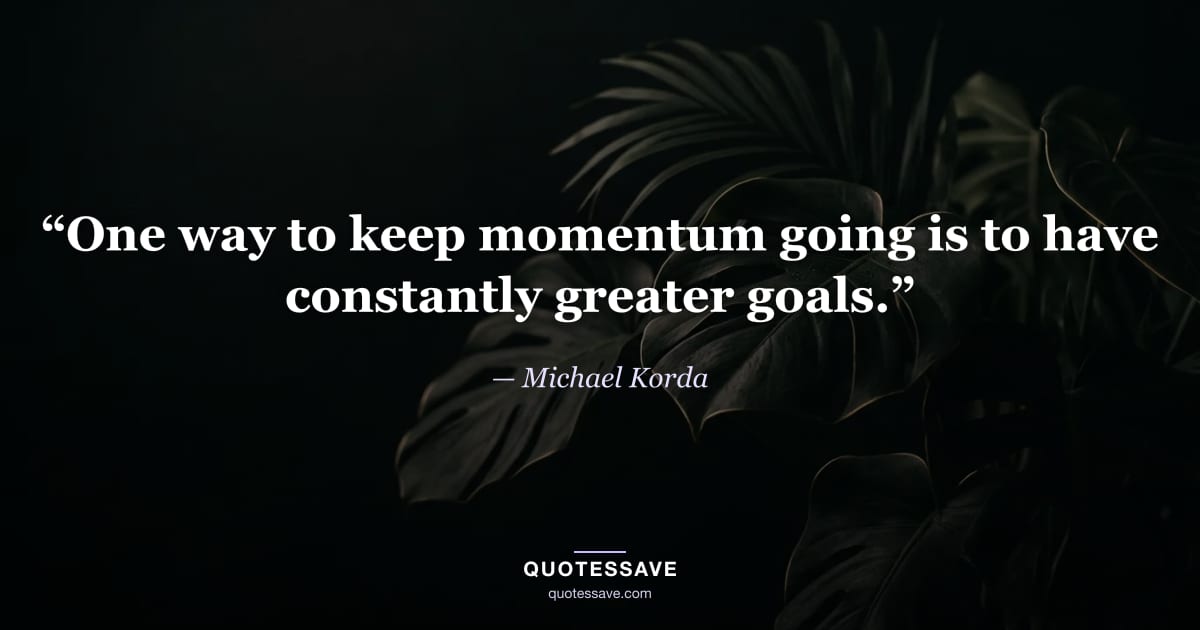 “One way to keep momentum going is to have constantly greater goals.” — Michael Korda