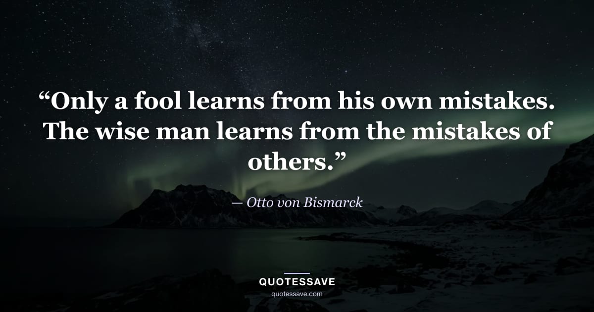 “Only a fool learns from his own mistakes. The wise man learns from the mistakes of others.” — Otto von Bismarck