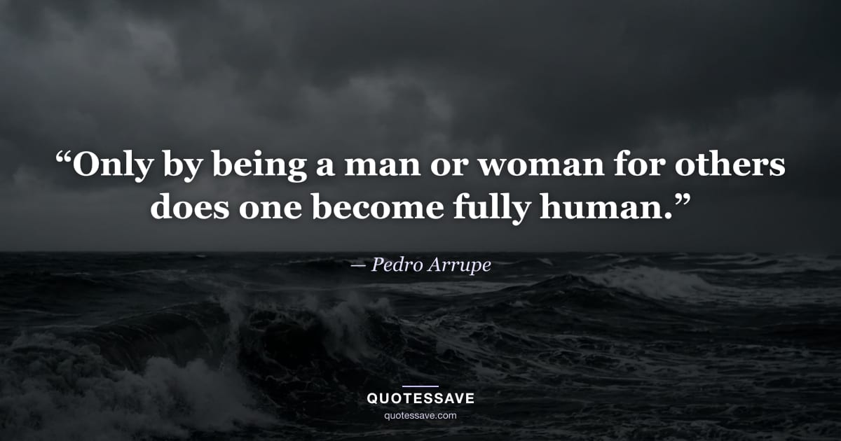 “Only by being a man or woman for others does one become fully human.” — Pedro Arrupe