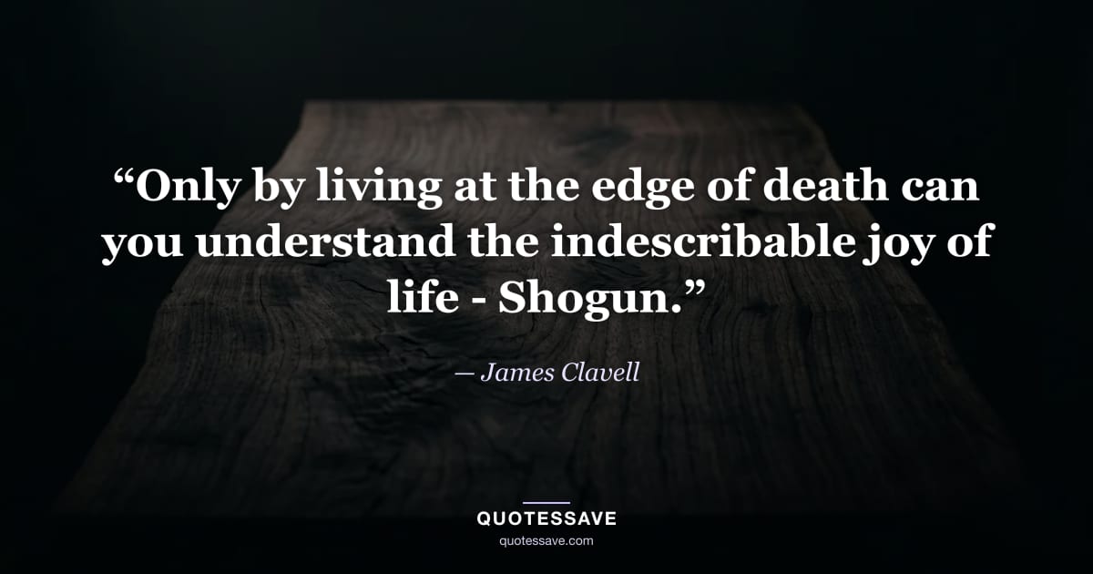 “Only by living at the edge of death can you understand the indescribable joy of life - Shogun.” — James Clavell