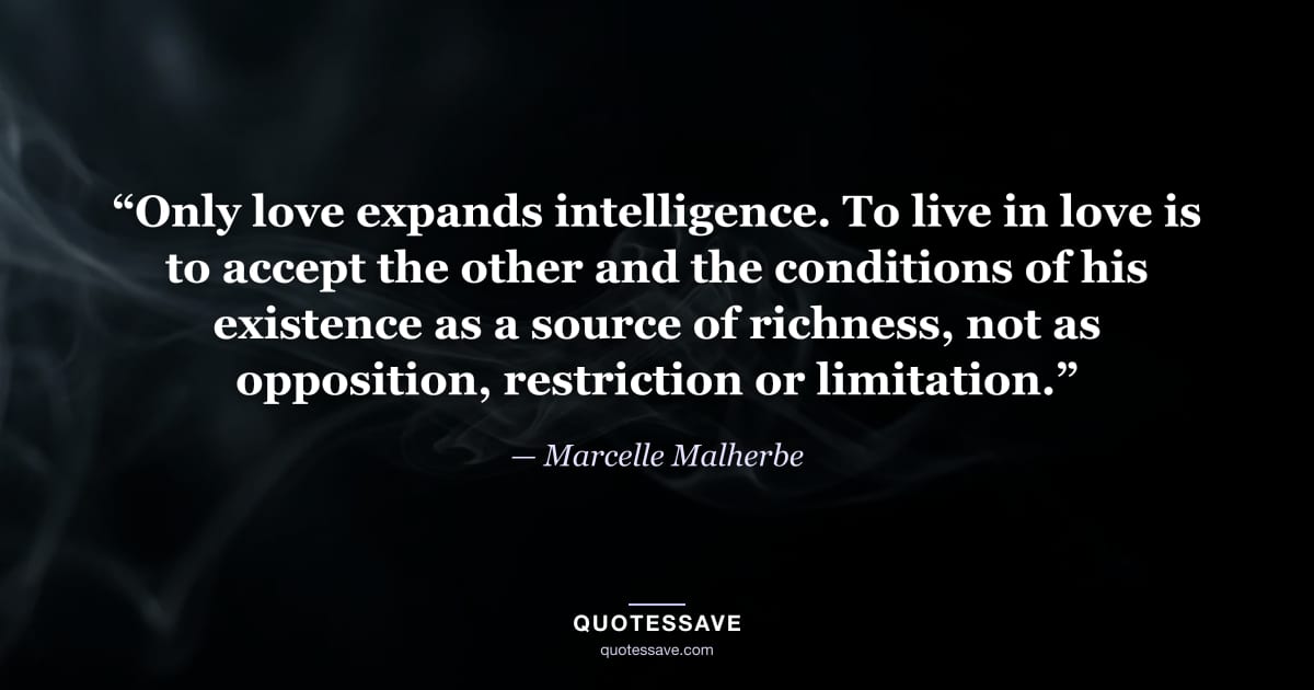 “Only love expands intelligence. To live in love is to accept the other and the conditions of his existence as a source of richness, not as opposition, restriction or limitation.” — Marcelle Malherbe