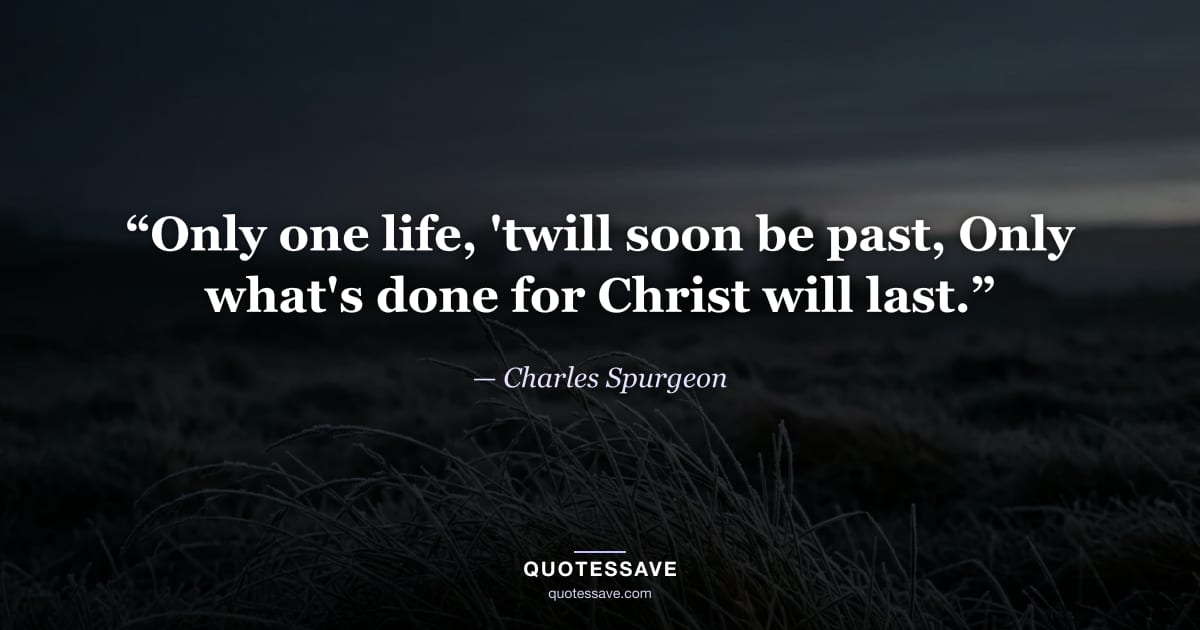 “Only one life, 'twill soon be past, Only what's done for Christ will last.” — Charles Spurgeon