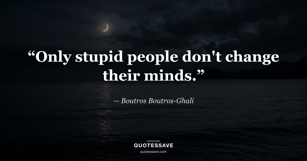 “Only stupid people don't change their minds.” — Boutros Boutros-Ghali