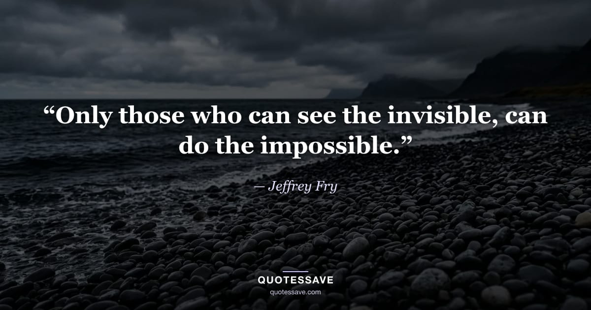 “Only those who can see the invisible, can do the impossible.” — Jeffrey Fry