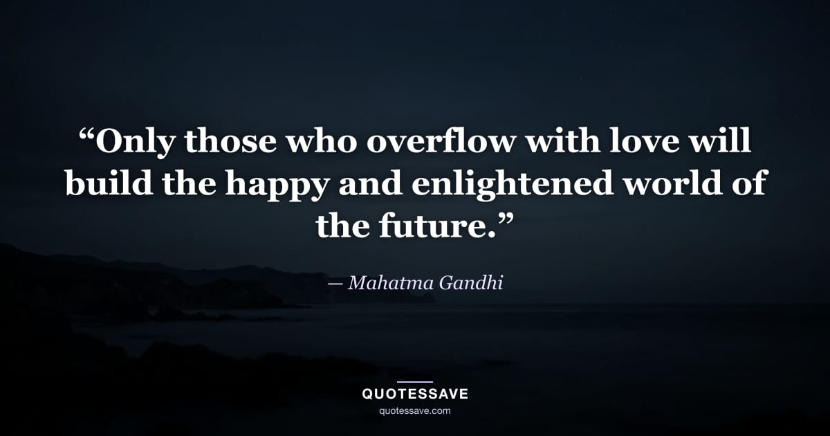 “Only those who overflow with love will build the happy and enlightened world of the future.” — Mahatma Gandhi