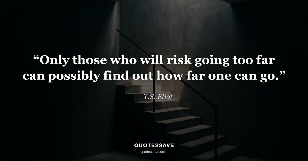 “Only those who will risk going too far can possibly find out how far one can go.” — T.S. Eliot