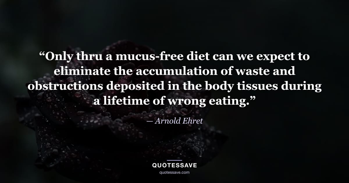 “Only thru a mucus-free diet can we expect to eliminate the accumulation of waste and obstructions deposited in the body tissues during a lifetime of wrong eating.” — Arnold Ehret