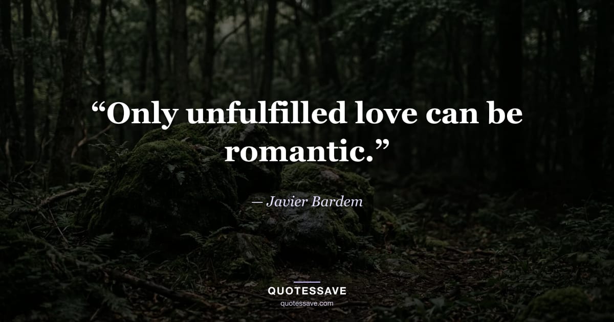 “Only unfulfilled love can be romantic.” — Javier Bardem