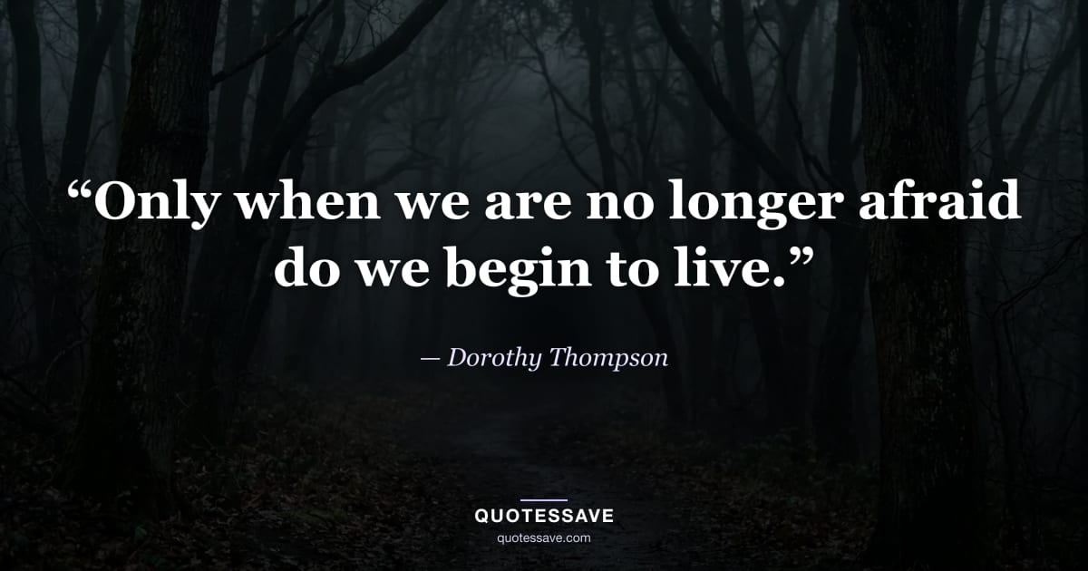 “Only when we are no longer afraid do we begin to live.” — Dorothy Thompson