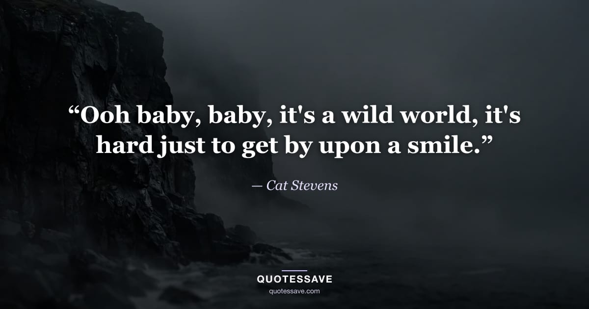 “Ooh baby, baby, it's a wild world, it's hard just to get by upon a smile.” — Cat Stevens