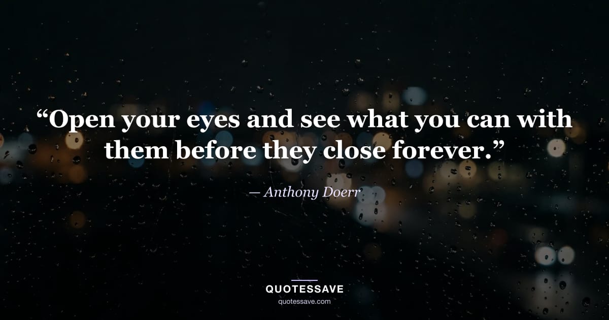 “Open your eyes and see what you can with them before they close forever.” — Anthony Doerr
