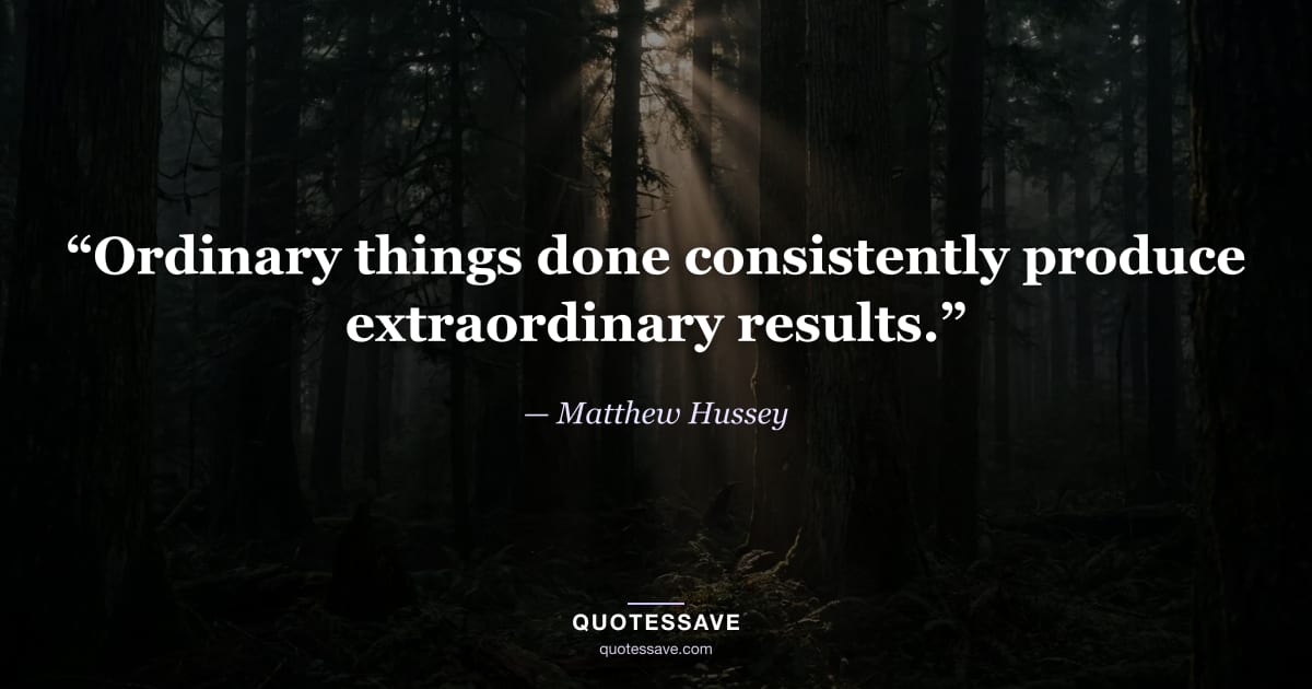 “Ordinary things done consistently produce extraordinary results.” — Matthew Hussey