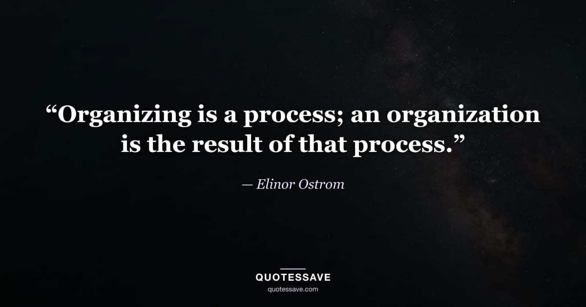 “Organizing is a process; an organization is the result of that process.” — Elinor Ostrom