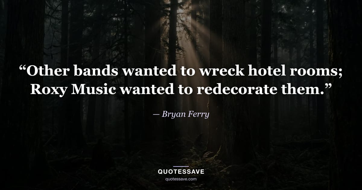 “Other bands wanted to wreck hotel rooms; Roxy Music wanted to redecorate them.” — Bryan Ferry