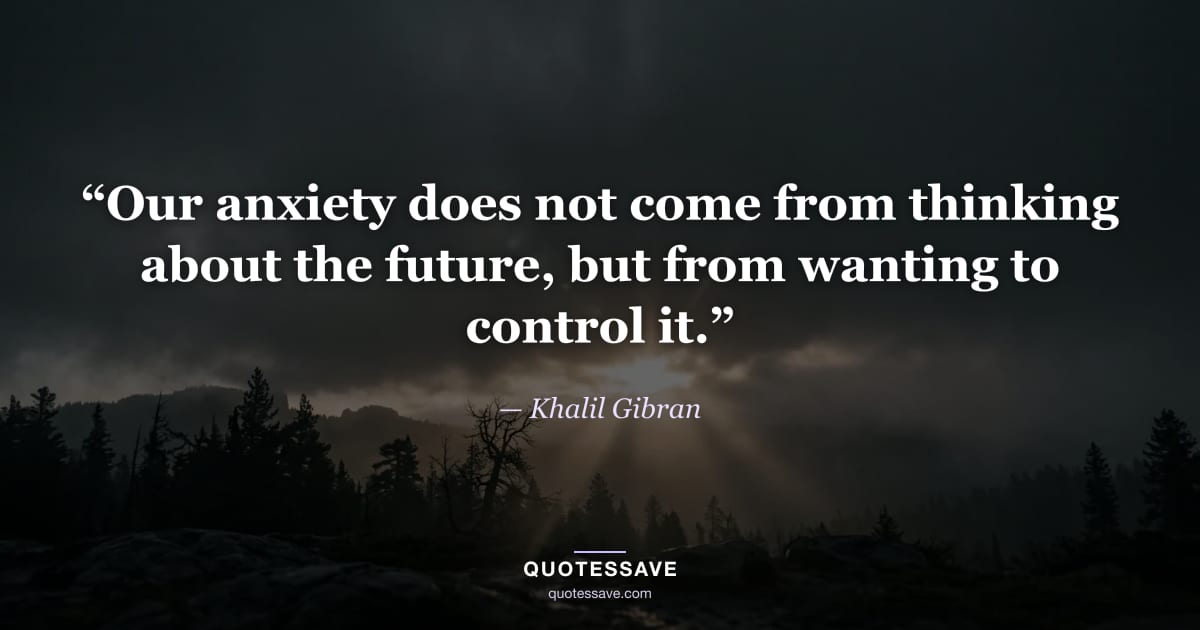 “Our anxiety does not come from thinking about the future, but from wanting to control it.” — Khalil Gibran