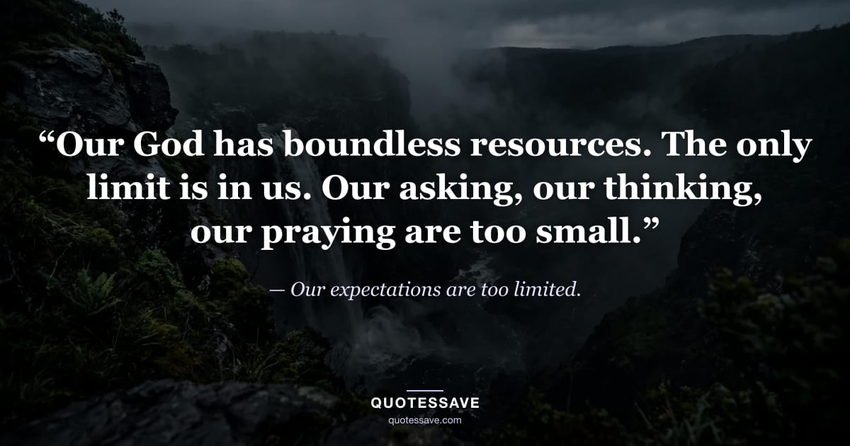 “Our God has boundless resources. The only limit is in us. Our asking, our thinking, our praying are too small.” — Our expectations are too limited.
