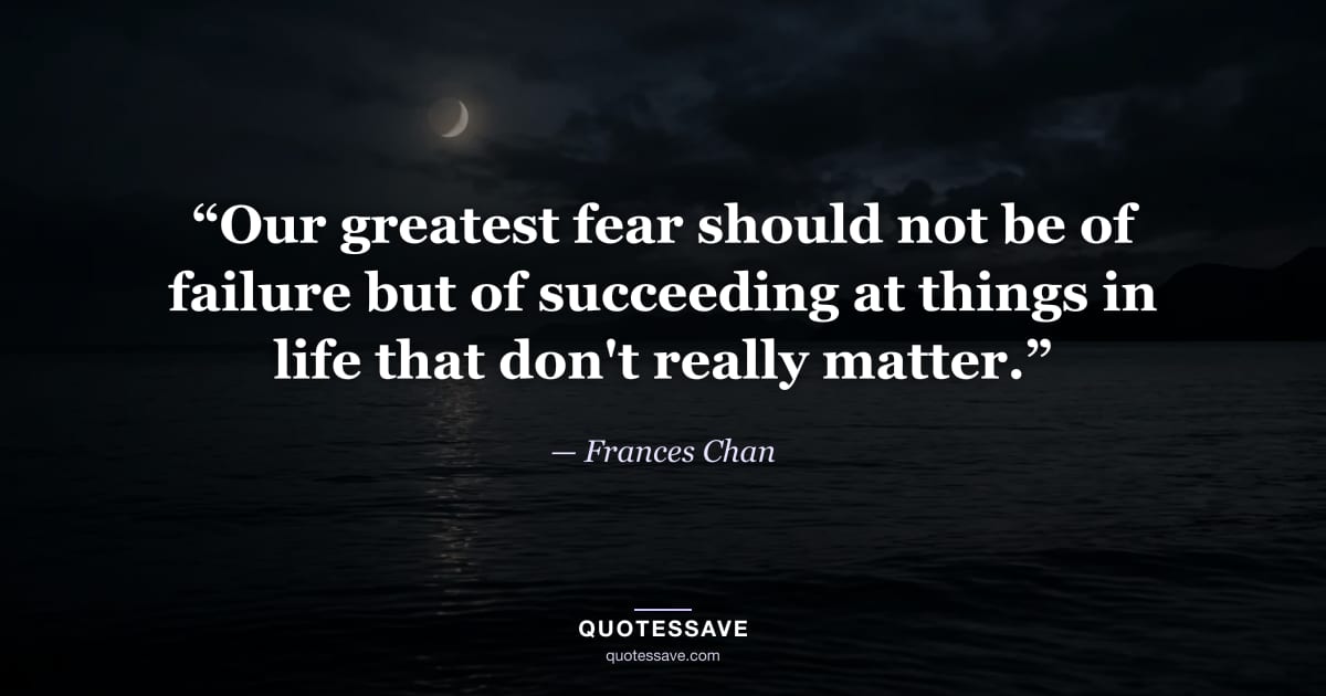 “Our greatest fear should not be of failure but of succeeding at things in life that don't really matter.” — Frances Chan