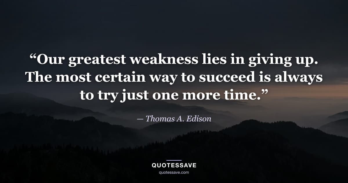 “Our greatest weakness lies in giving up. The most certain way to succeed is always to try just one more time.” — Thomas A. Edison