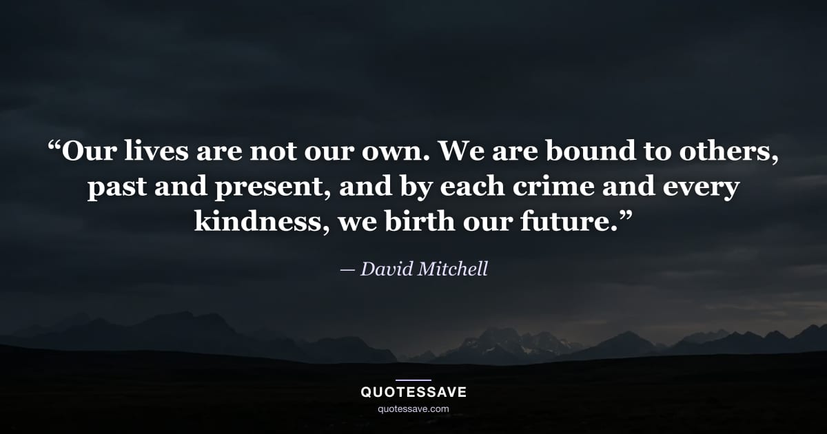 “Our lives are not our own. We are bound to others, past and present, and by each crime and every kindness, we birth our future.” — David Mitchell