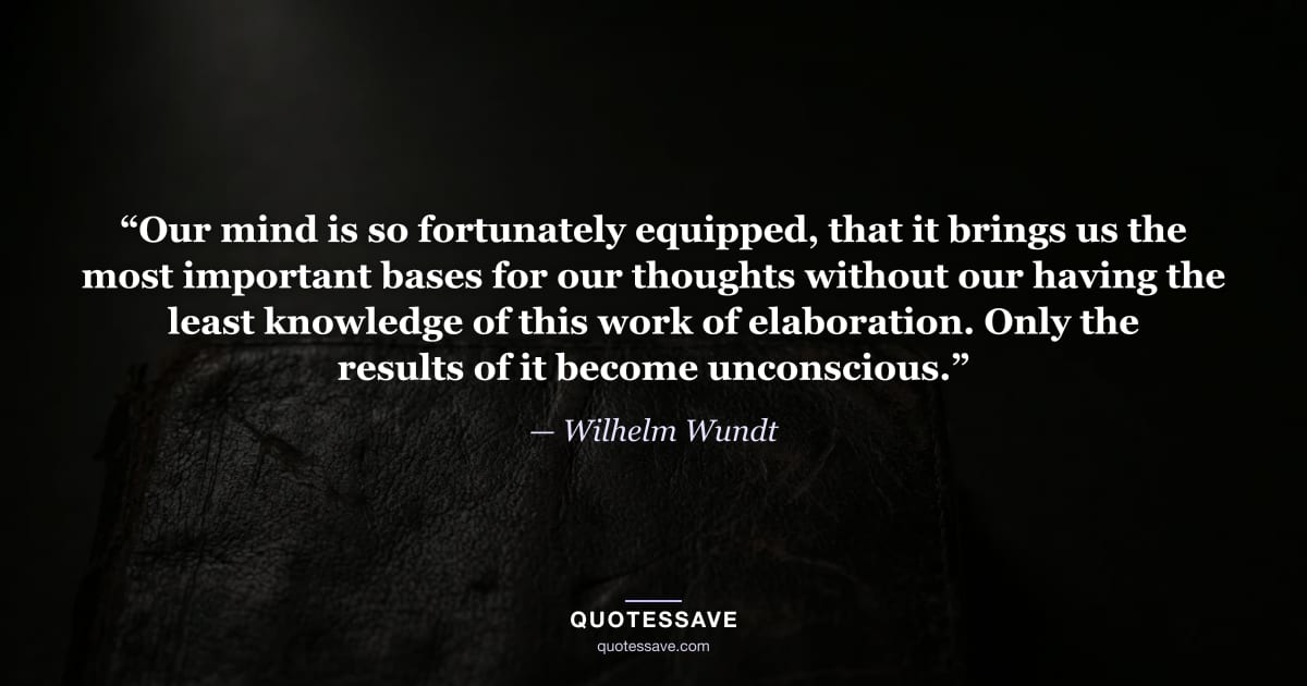 “Our mind is so fortunately equipped, that it brings us the most important bases for our thoughts without our having the least knowledge of this work of elaboration. Only the results of it become unconscious.” — Wilhelm Wundt