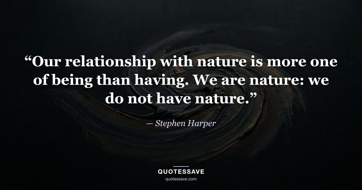“Our relationship with nature is more one of being than having. We are nature: we do not have nature.” — Stephen Harper