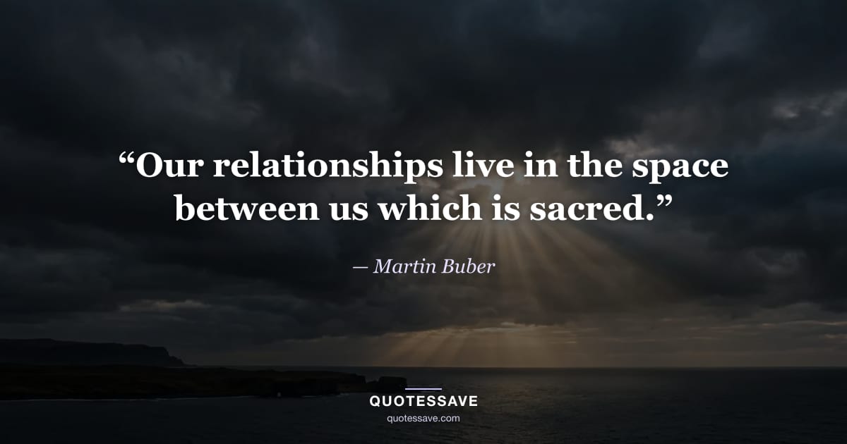 “Our relationships live in the space between us which is sacred.” — Martin Buber