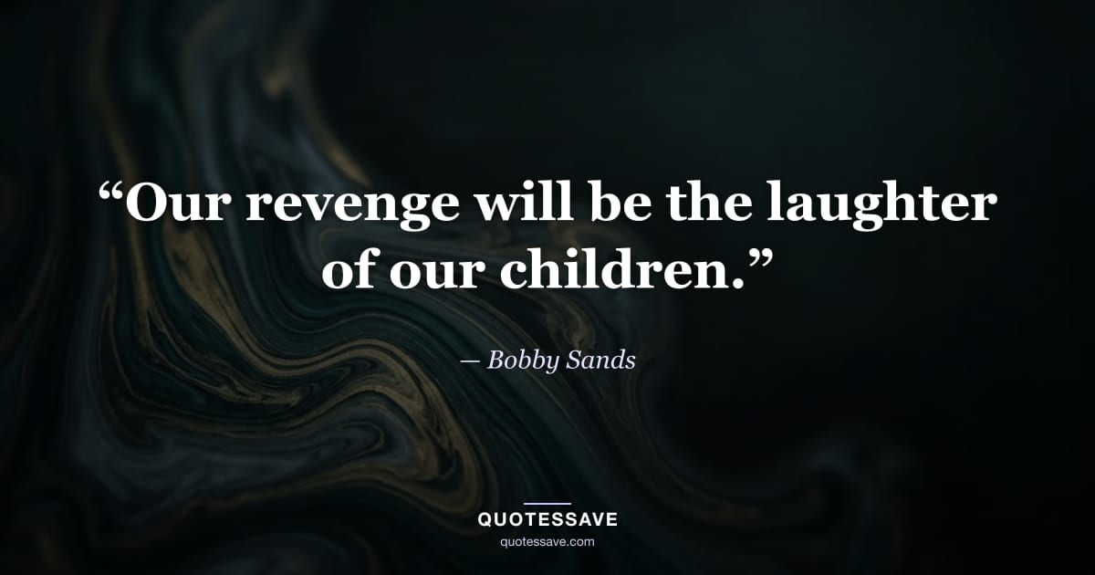 “Our revenge will be the laughter of our children.” — Bobby Sands