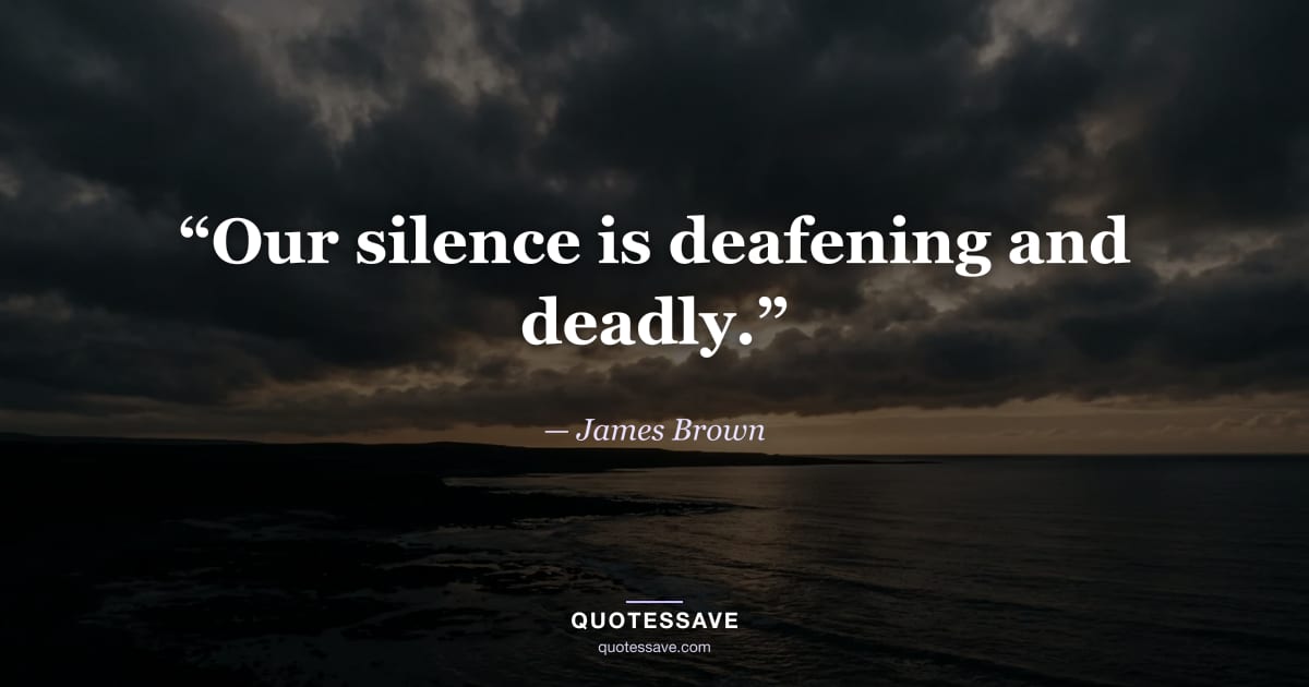 “Our silence is deafening and deadly.” — James Brown