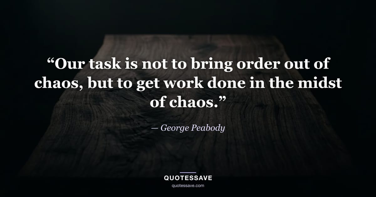 “Our task is not to bring order out of chaos, but to get work done in the midst of chaos.” — George Peabody