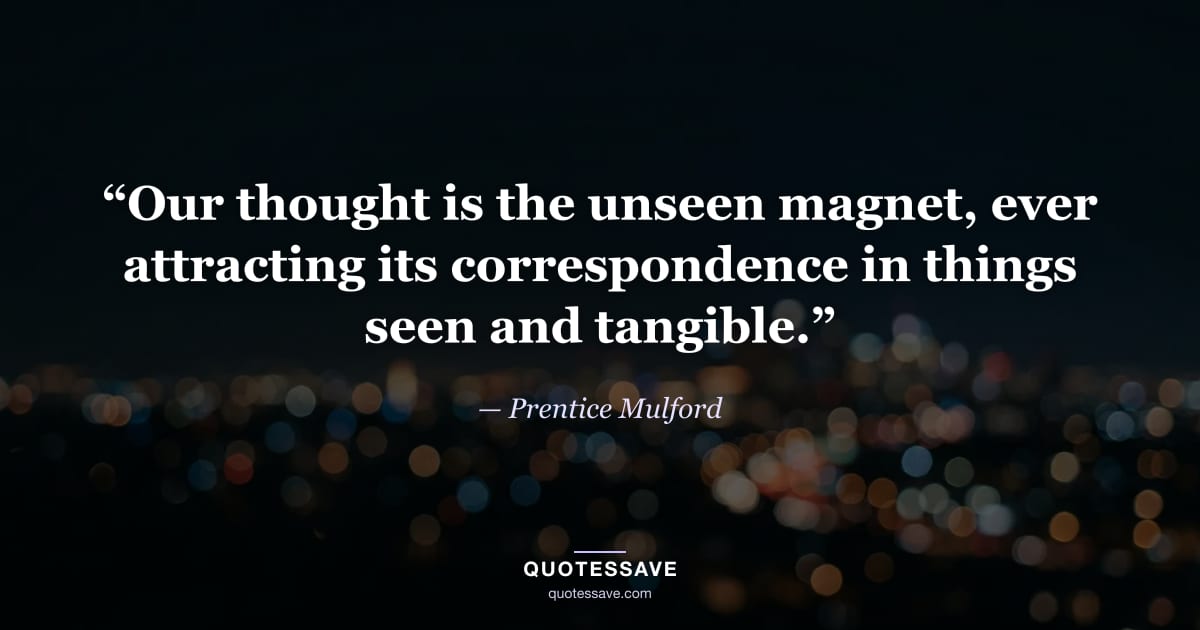“Our thought is the unseen magnet, ever attracting its correspondence in things seen and tangible.” — Prentice Mulford