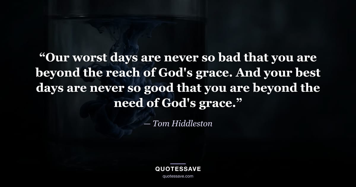 “Our worst days are never so bad that you are beyond the reach of God's grace. And your best days are never so good that you are beyond the need of God's grace.” — Tom Hiddleston