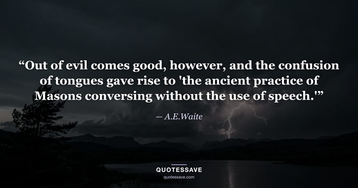 “Out of evil comes good, however, and the confusion of tongues gave rise to 'the ancient practice of Masons conversing without the use of speech.'” — A.E.Waite