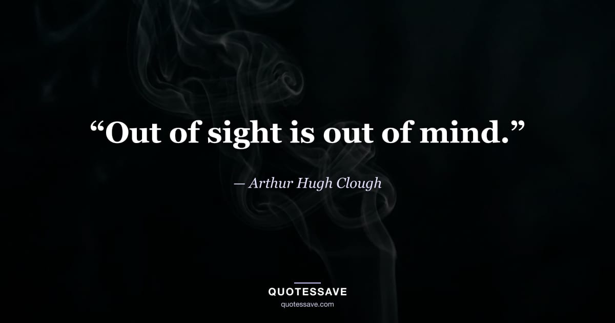 “Out of sight is out of mind.” — Arthur Hugh Clough