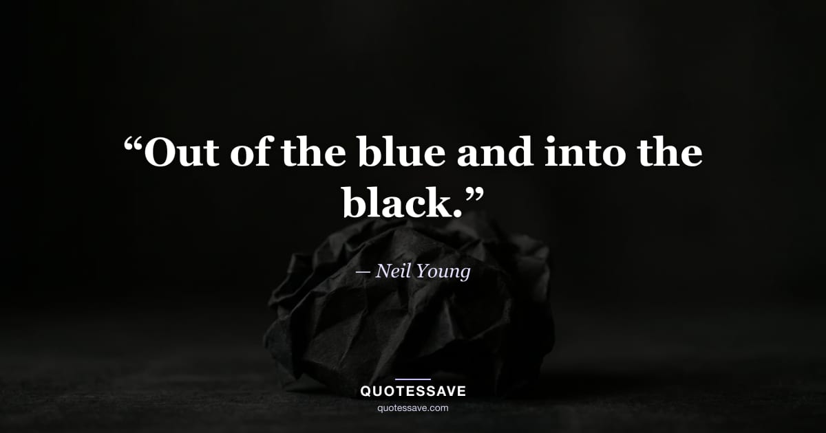 “Out of the blue and into the black.” — Neil Young