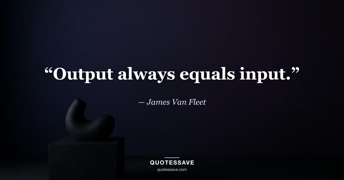 “Output always equals input.” — James Van Fleet
