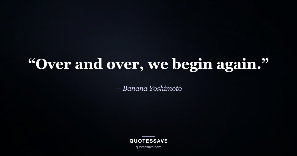 “Over and over, we begin again.” — Banana Yoshimoto