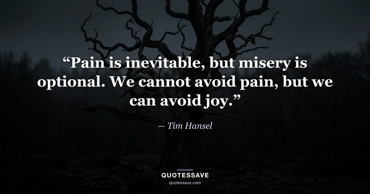 “Pain is inevitable, but misery is optional. We cannot avoid pain, but we can avoid joy.” — Tim Hansel