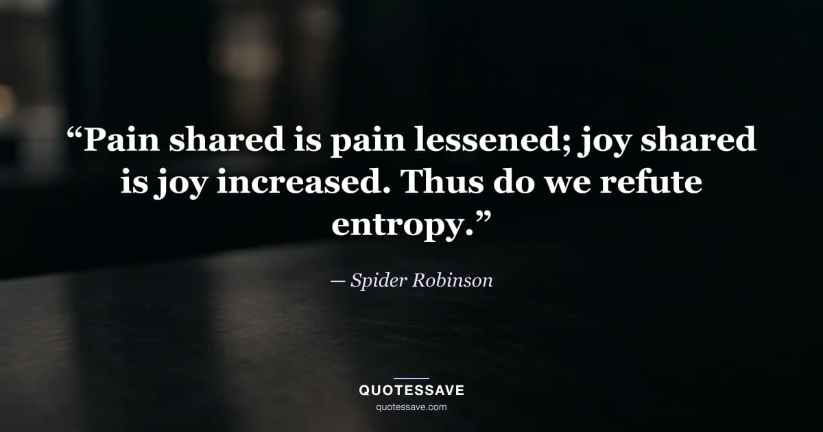 “Pain shared is pain lessened; joy shared is joy increased. Thus do we refute entropy.” — Spider Robinson