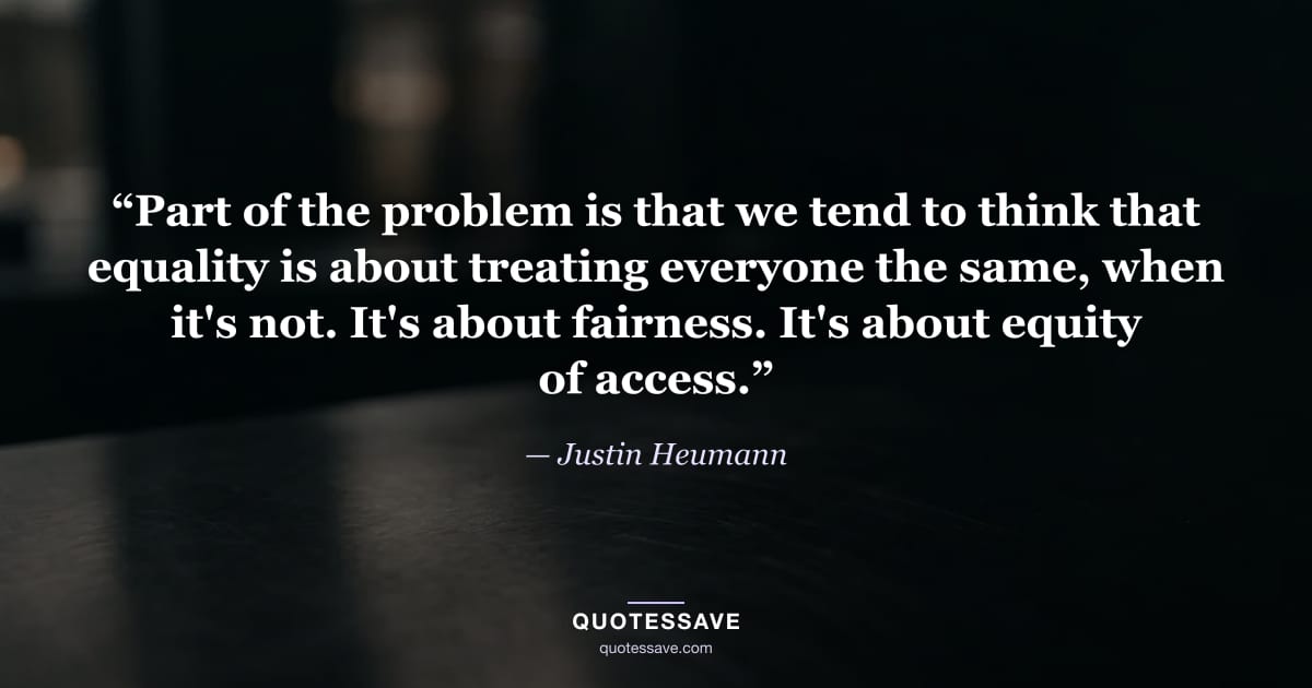 “Part of the problem is that we tend to think that equality is about treating everyone the same, when it's not. It's about fairness. It's about equity of access.” — Justin Heumann