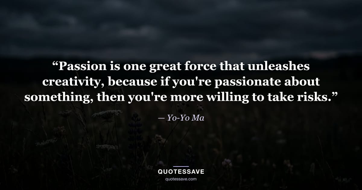 “Passion is one great force that unleashes creativity, because if you're passionate about something, then you're more willing to take risks.” — Yo-Yo Ma
