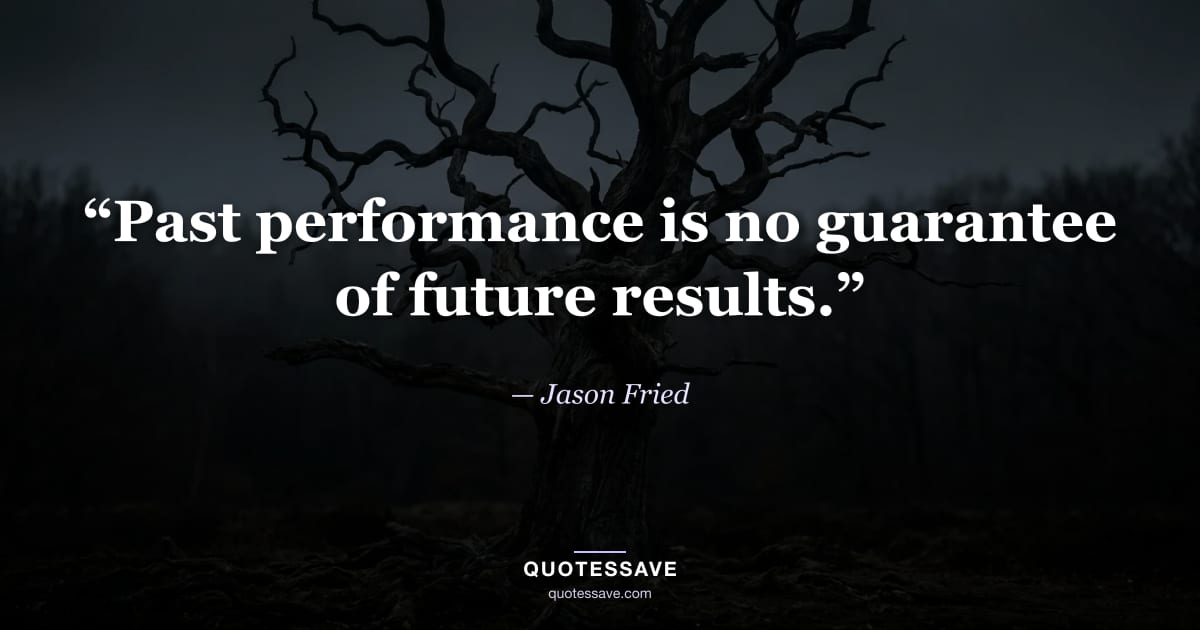 “Past performance is no guarantee of future results.” — Jason Fried