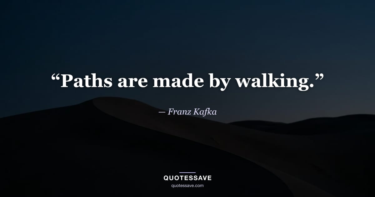 “Paths are made by walking.” — Franz Kafka