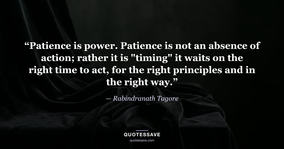 “Patience is power. Patience is not an absence of action; rather it is "timing" it waits on the right time to act, for the right principles and in the right way.” — Rabindranath Tagore