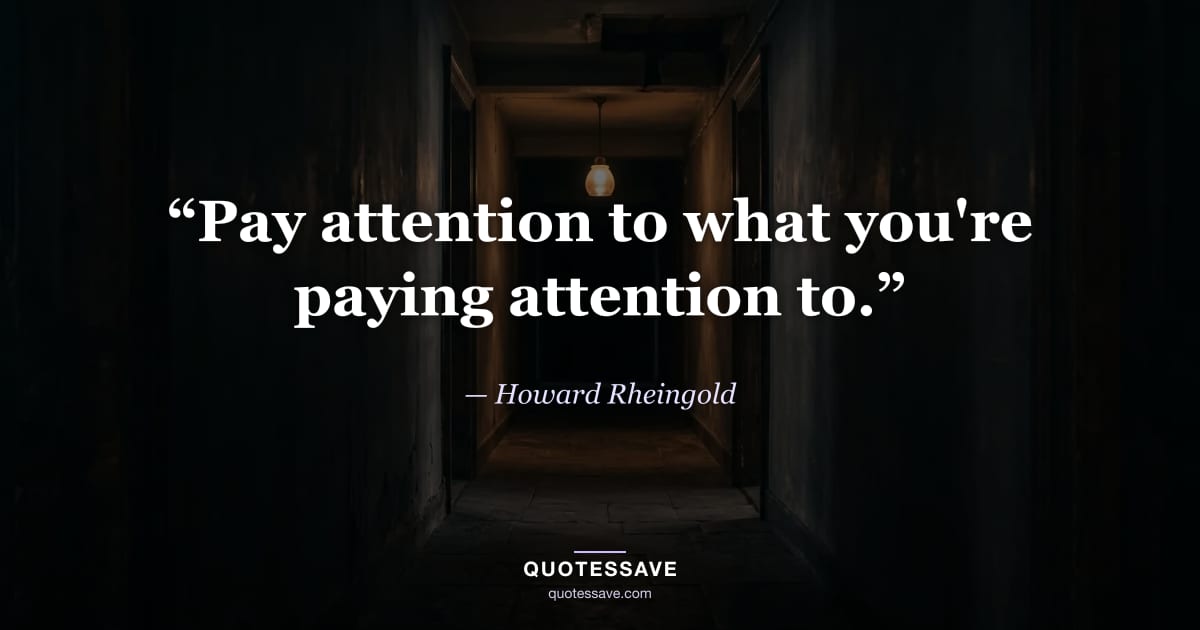 “Pay attention to what you're paying attention to.” — Howard Rheingold