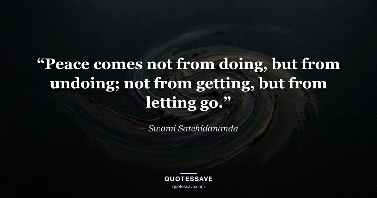 “Peace comes not from doing, but from undoing; not from getting, but from letting go.” — Swami Satchidananda