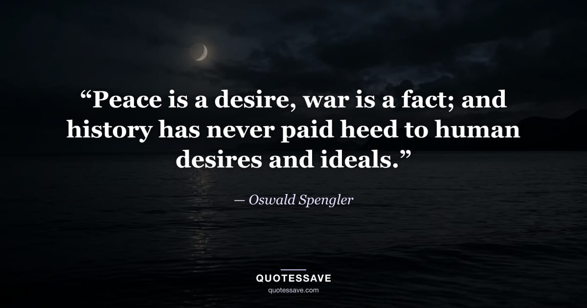 “Peace is a desire, war is a fact; and history has never paid heed to human desires and ideals.” — Oswald Spengler