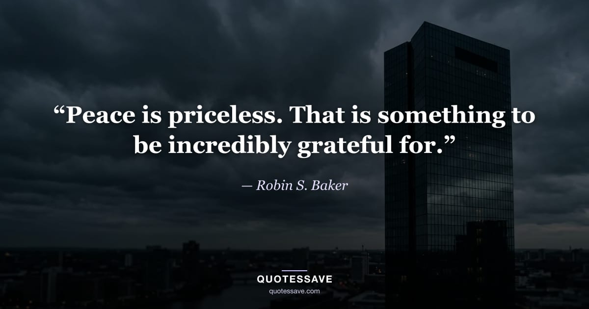 “Peace is priceless. That is something to be incredibly grateful for.” — Robin S. Baker
