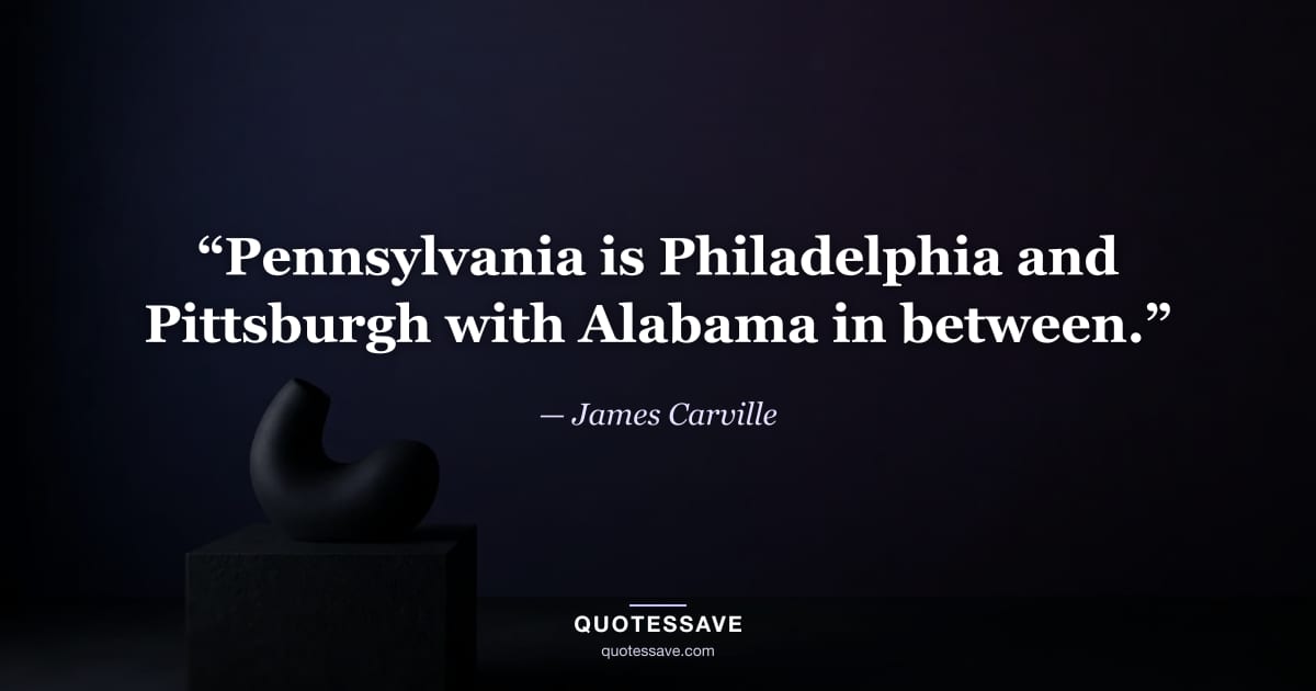 “Pennsylvania is Philadelphia and Pittsburgh with Alabama in between.” — James Carville